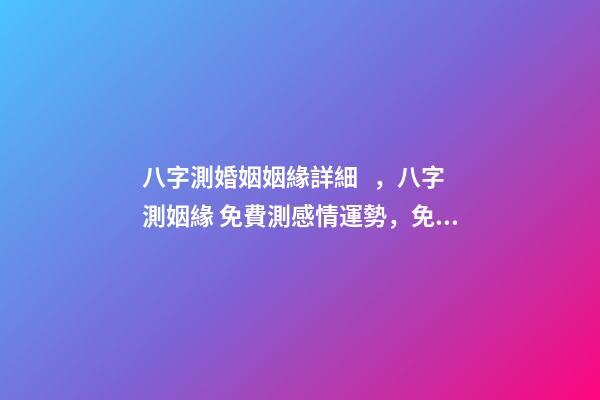 八字測婚姻姻緣詳細，八字測姻緣 免費測感情運勢，免費測算八字婚姻-第1張-觀點-玄機派